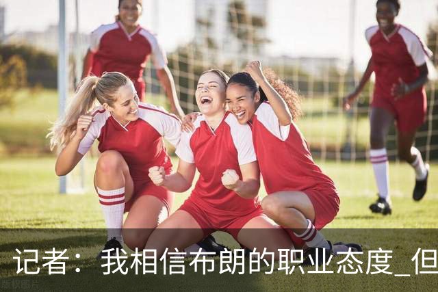 记者：我相信布朗的职业态度 但不会以圣人去要求任何运动员